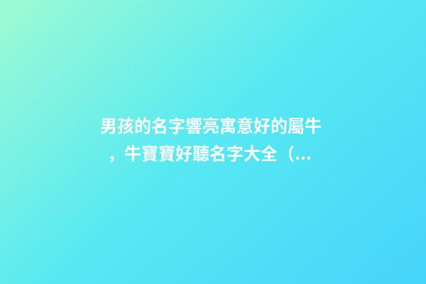 男孩的名字響亮寓意好的屬牛，牛寶寶好聽名字大全（好聽有寓意的男孩名字）